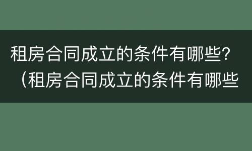 租房合同成立的条件有哪些？（租房合同成立的条件有哪些呢）