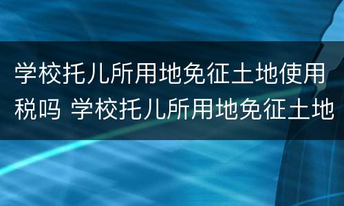 学校托儿所用地免征土地使用税吗 学校托儿所用地免征土地使用税吗合法吗