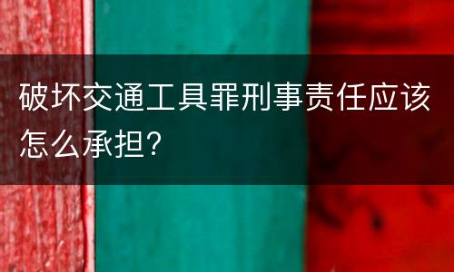 破坏交通工具罪刑事责任应该怎么承担?