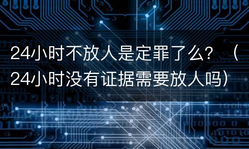 24小时不放人是定罪了么？（24小时没有证据需要放人吗）