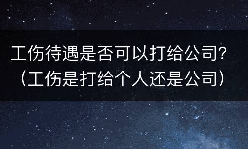 工伤待遇是否可以打给公司？（工伤是打给个人还是公司）