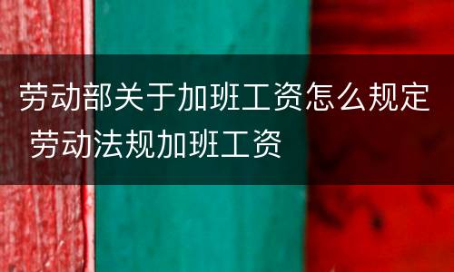 劳动部关于加班工资怎么规定 劳动法规加班工资