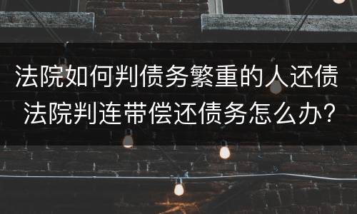 法院如何判债务繁重的人还债 法院判连带偿还债务怎么办?