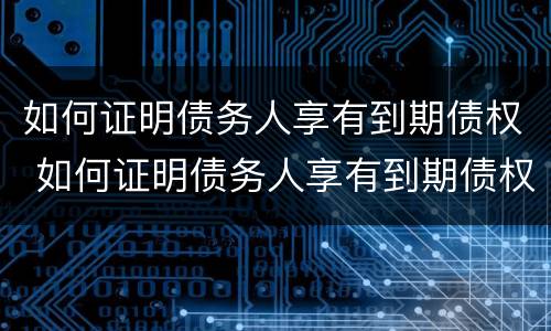 如何证明债务人享有到期债权 如何证明债务人享有到期债权的权利