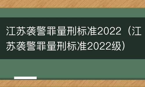 江苏袭警罪量刑标准2022（江苏袭警罪量刑标准2022级）