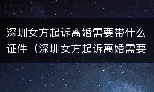深圳女方起诉离婚需要带什么证件（深圳女方起诉离婚需要带什么证件去）