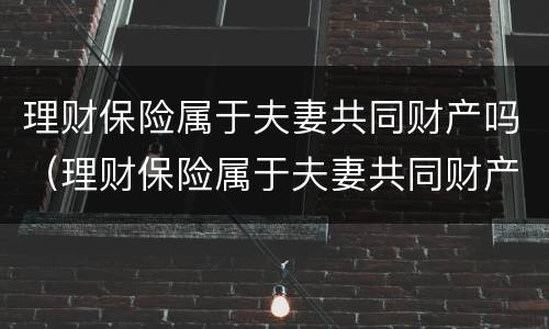 理财保险属于夫妻共同财产吗（理财保险属于夫妻共同财产吗为什么）