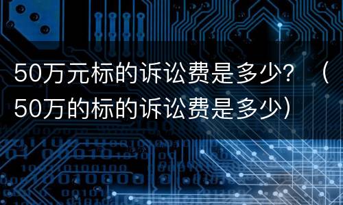 50万元标的诉讼费是多少？（50万的标的诉讼费是多少）
