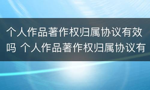 个人作品著作权归属协议有效吗 个人作品著作权归属协议有效吗怎么写