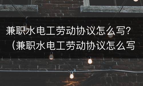 兼职水电工劳动协议怎么写？（兼职水电工劳动协议怎么写的）