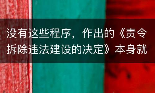 没有这些程序，作出的《责令拆除违法建设的决定》本身就违法