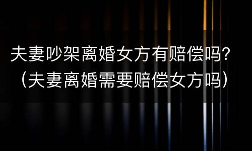 夫妻吵架离婚女方有赔偿吗？（夫妻离婚需要赔偿女方吗）