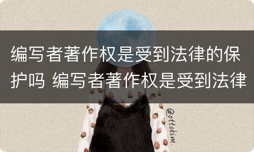编写者著作权是受到法律的保护吗 编写者著作权是受到法律的保护吗对吗