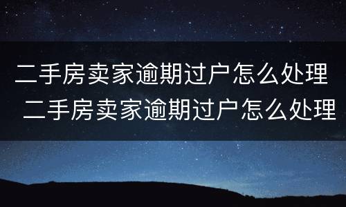 二手房卖家逾期过户怎么处理 二手房卖家逾期过户怎么处理的