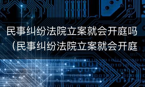 民事纠纷法院立案就会开庭吗（民事纠纷法院立案就会开庭吗）