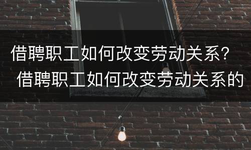 借聘职工如何改变劳动关系？ 借聘职工如何改变劳动关系的形式