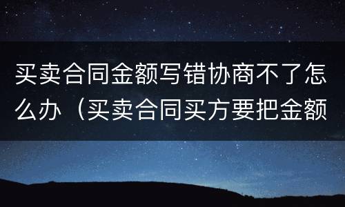 买卖合同金额写错协商不了怎么办（买卖合同买方要把金额少写）