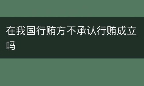 在我国行贿方不承认行贿成立吗
