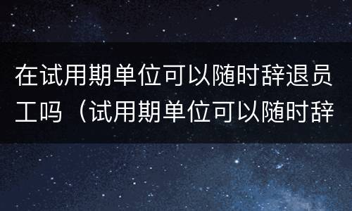 在试用期单位可以随时辞退员工吗（试用期单位可以随时辞退员工吗工资怎么算）