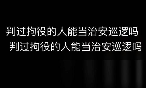 判过拘役的人能当治安巡逻吗 判过拘役的人能当治安巡逻吗