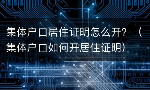 集体户口居住证明怎么开？（集体户口如何开居住证明）