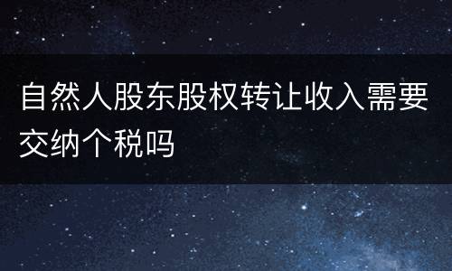 自然人股东股权转让收入需要交纳个税吗