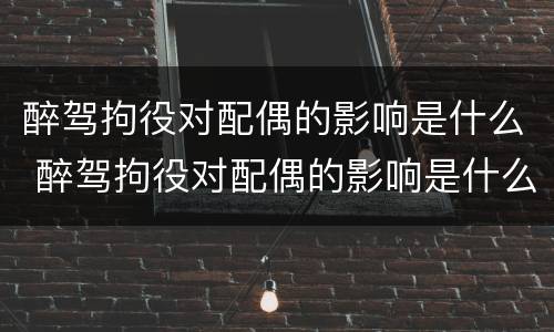醉驾拘役对配偶的影响是什么 醉驾拘役对配偶的影响是什么呢