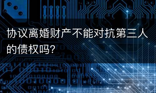 协议离婚财产不能对抗第三人的债权吗？