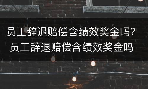 员工辞退赔偿含绩效奖金吗？ 员工辞退赔偿含绩效奖金吗