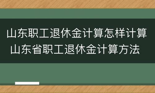 山东职工退休金计算怎样计算 山东省职工退休金计算方法