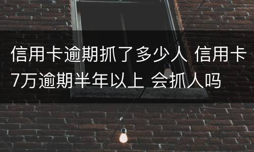 信用卡逾期抓了多少人 信用卡7万逾期半年以上 会抓人吗