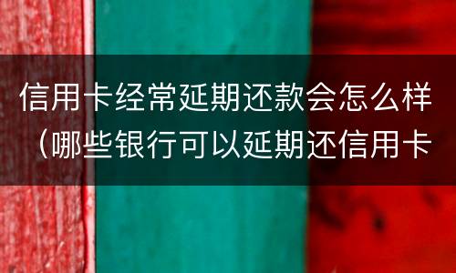 信用卡经常延期还款会怎么样（哪些银行可以延期还信用卡）