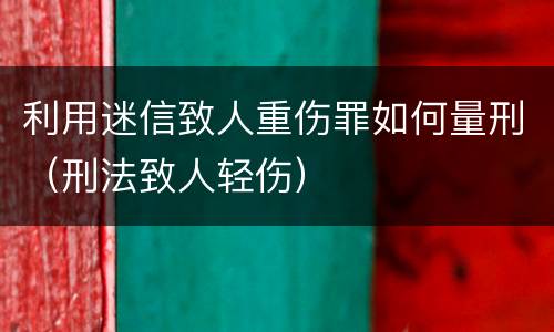 利用迷信致人重伤罪如何量刑（刑法致人轻伤）