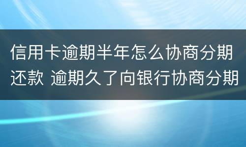 信用卡逾期半年怎么协商分期还款 逾期久了向银行协商分期还款