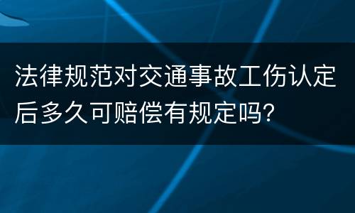 法律规范对交通事故工伤认定后多久可赔偿有规定吗？