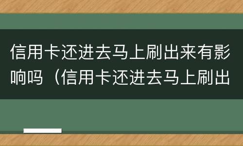 信用卡还进去马上刷出来有影响吗（信用卡还进去马上刷出来有影响吗再还）