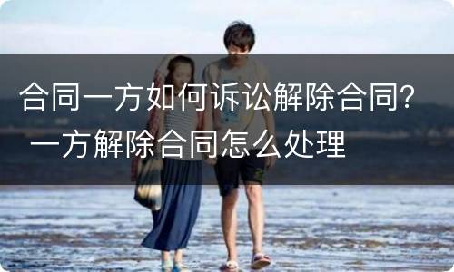 合同一方如何诉讼解除合同？ 一方解除合同怎么处理