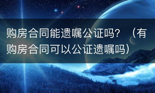 购房合同能遗嘱公证吗？（有购房合同可以公证遗嘱吗）