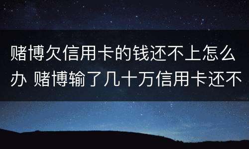 赌博欠信用卡的钱还不上怎么办 赌博输了几十万信用卡还不上怎么办