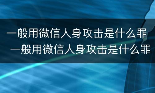 一般用微信人身攻击是什么罪 一般用微信人身攻击是什么罪行