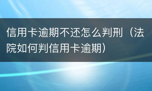 信用卡逾期不还怎么判刑（法院如何判信用卡逾期）