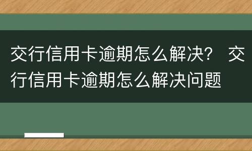 交行信用卡逾期怎么解决？ 交行信用卡逾期怎么解决问题