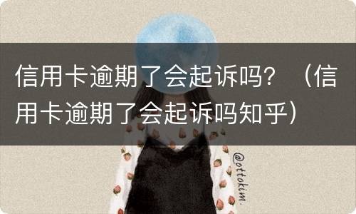信用卡逾期了会起诉吗？（信用卡逾期了会起诉吗知乎）
