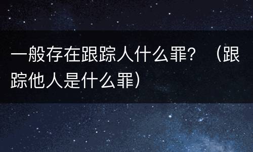 一般存在跟踪人什么罪？（跟踪他人是什么罪）