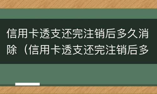 信用卡透支还完注销后多久消除（信用卡透支还完注销后多久消除账单）