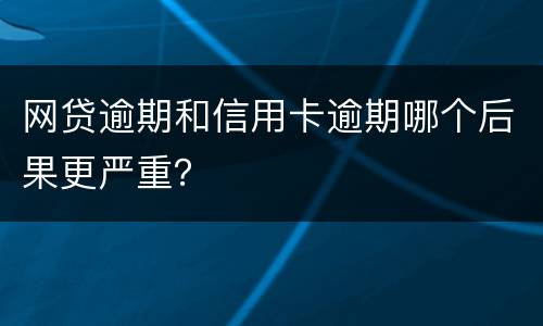网贷逾期和信用卡逾期哪个后果更严重？