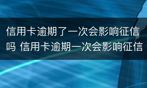信用卡逾期了一次会影响征信吗 信用卡逾期一次会影响征信吗?影响买房贷款吗?