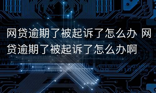 网贷逾期了被起诉了怎么办 网贷逾期了被起诉了怎么办啊