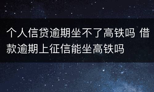 个人信贷逾期坐不了高铁吗 借款逾期上征信能坐高铁吗