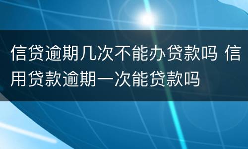 信贷逾期几次不能办贷款吗 信用贷款逾期一次能贷款吗